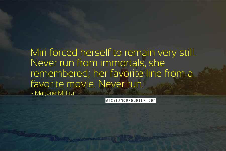 Marjorie M. Liu Quotes: Miri forced herself to remain very still. Never run from immortals, she remembered; her favorite line from a favorite movie. Never run.