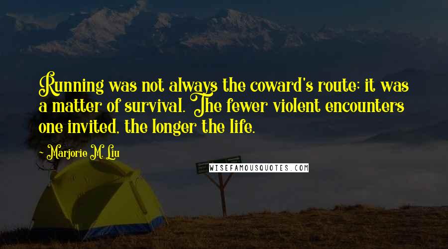 Marjorie M. Liu Quotes: Running was not always the coward's route; it was a matter of survival. The fewer violent encounters one invited, the longer the life.