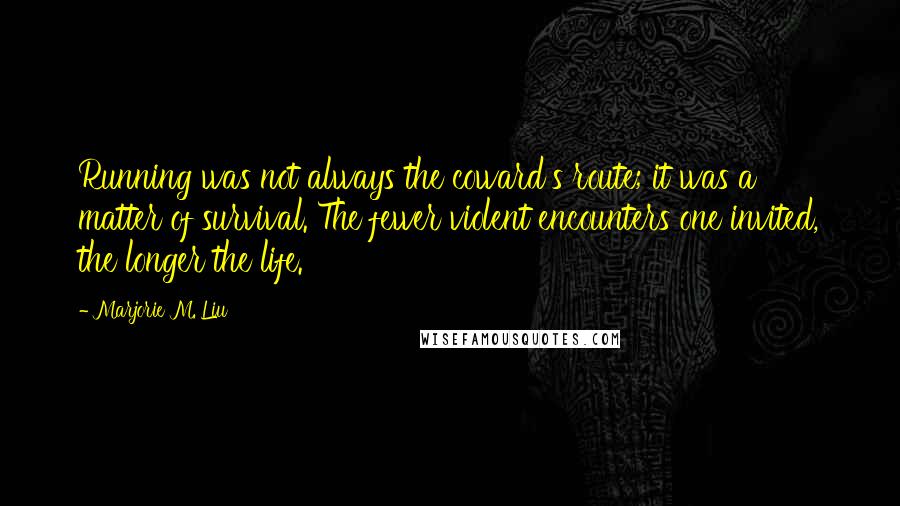 Marjorie M. Liu Quotes: Running was not always the coward's route; it was a matter of survival. The fewer violent encounters one invited, the longer the life.