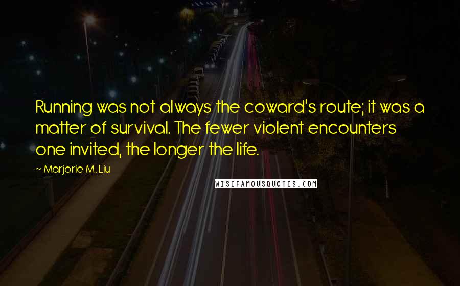 Marjorie M. Liu Quotes: Running was not always the coward's route; it was a matter of survival. The fewer violent encounters one invited, the longer the life.