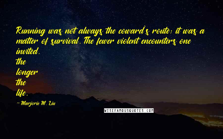 Marjorie M. Liu Quotes: Running was not always the coward's route; it was a matter of survival. The fewer violent encounters one invited, the longer the life.