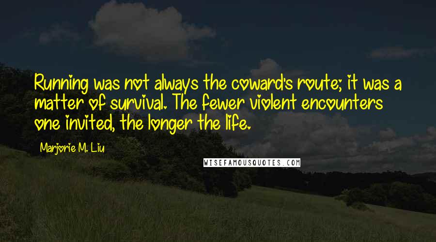 Marjorie M. Liu Quotes: Running was not always the coward's route; it was a matter of survival. The fewer violent encounters one invited, the longer the life.