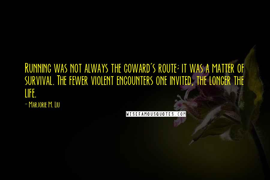 Marjorie M. Liu Quotes: Running was not always the coward's route; it was a matter of survival. The fewer violent encounters one invited, the longer the life.