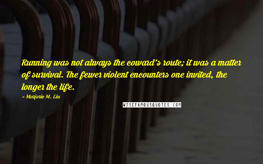 Marjorie M. Liu Quotes: Running was not always the coward's route; it was a matter of survival. The fewer violent encounters one invited, the longer the life.