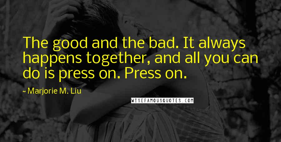 Marjorie M. Liu Quotes: The good and the bad. It always happens together, and all you can do is press on. Press on.