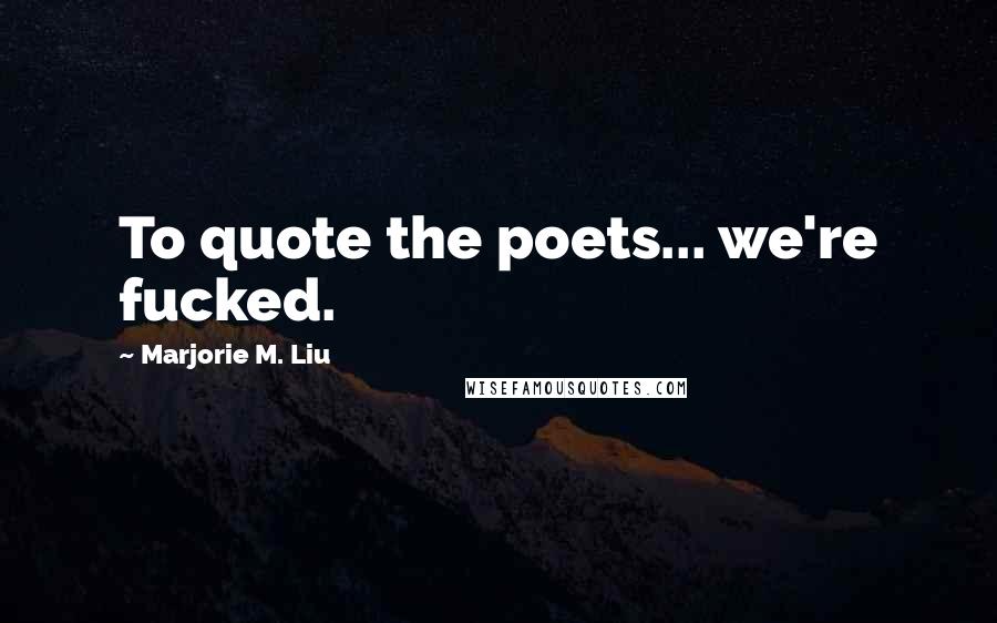 Marjorie M. Liu Quotes: To quote the poets... we're fucked.