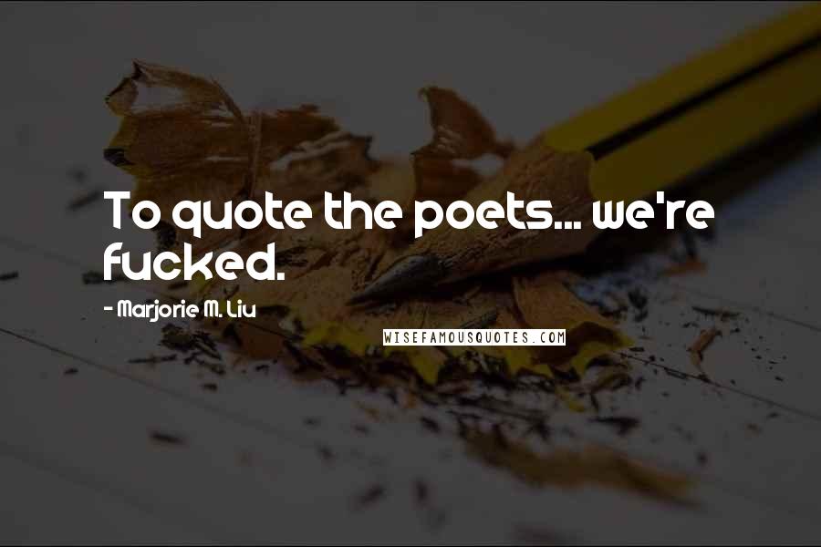 Marjorie M. Liu Quotes: To quote the poets... we're fucked.