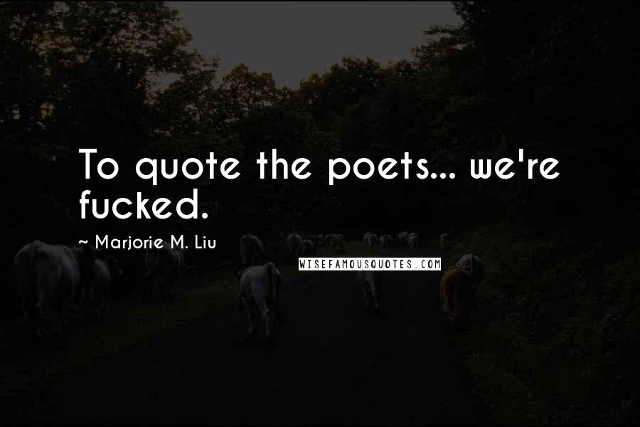 Marjorie M. Liu Quotes: To quote the poets... we're fucked.