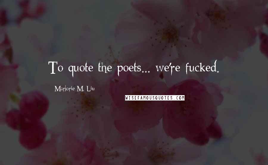 Marjorie M. Liu Quotes: To quote the poets... we're fucked.