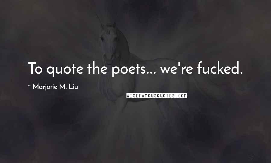 Marjorie M. Liu Quotes: To quote the poets... we're fucked.