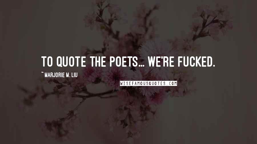 Marjorie M. Liu Quotes: To quote the poets... we're fucked.