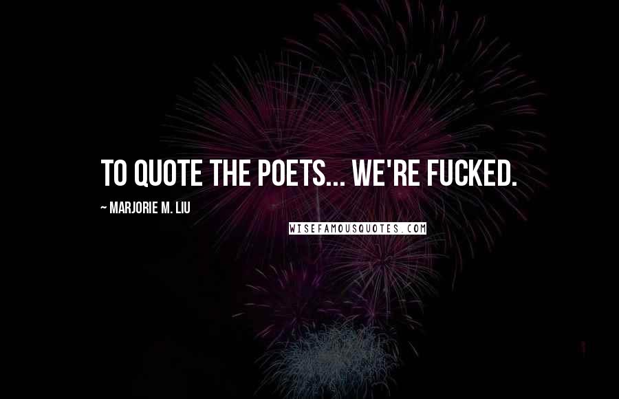 Marjorie M. Liu Quotes: To quote the poets... we're fucked.