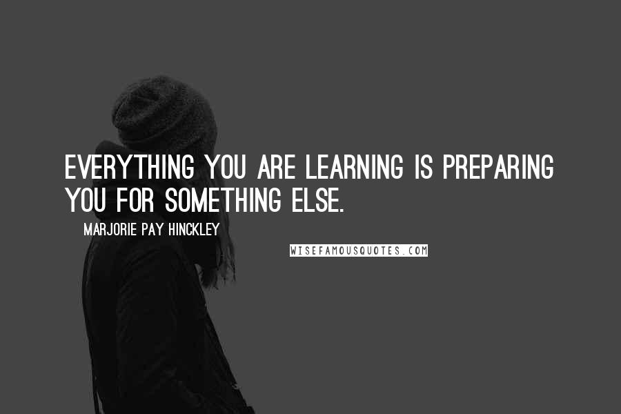 Marjorie Pay Hinckley Quotes: Everything you are learning is preparing you for something else.