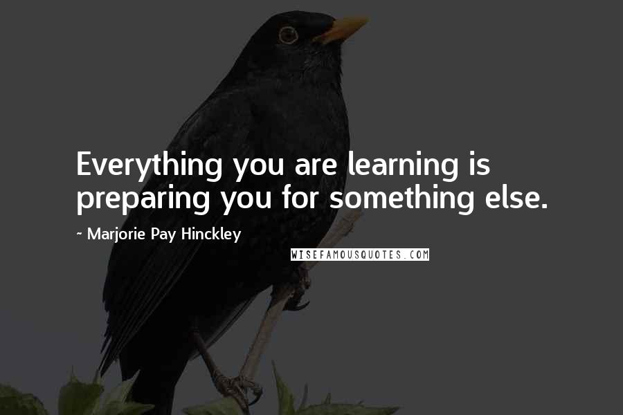 Marjorie Pay Hinckley Quotes: Everything you are learning is preparing you for something else.