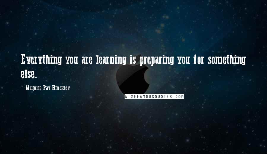 Marjorie Pay Hinckley Quotes: Everything you are learning is preparing you for something else.