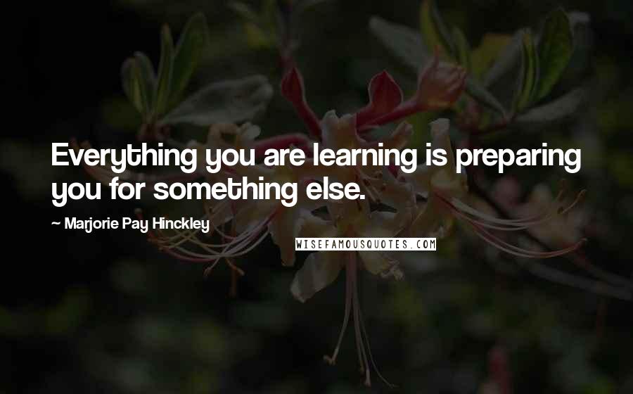 Marjorie Pay Hinckley Quotes: Everything you are learning is preparing you for something else.