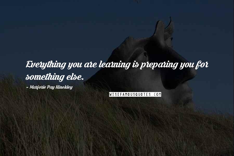 Marjorie Pay Hinckley Quotes: Everything you are learning is preparing you for something else.