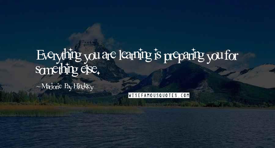 Marjorie Pay Hinckley Quotes: Everything you are learning is preparing you for something else.