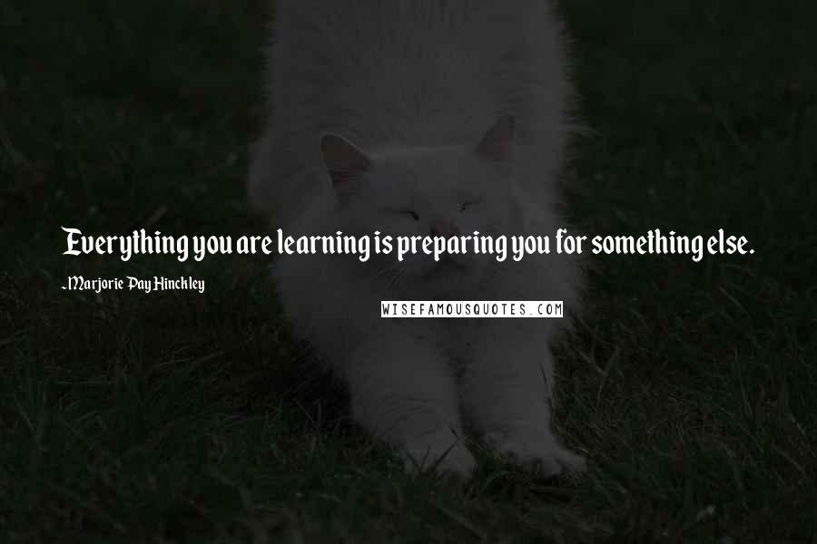 Marjorie Pay Hinckley Quotes: Everything you are learning is preparing you for something else.