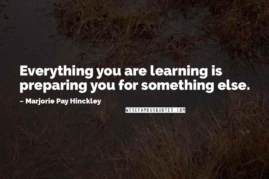 Marjorie Pay Hinckley Quotes: Everything you are learning is preparing you for something else.