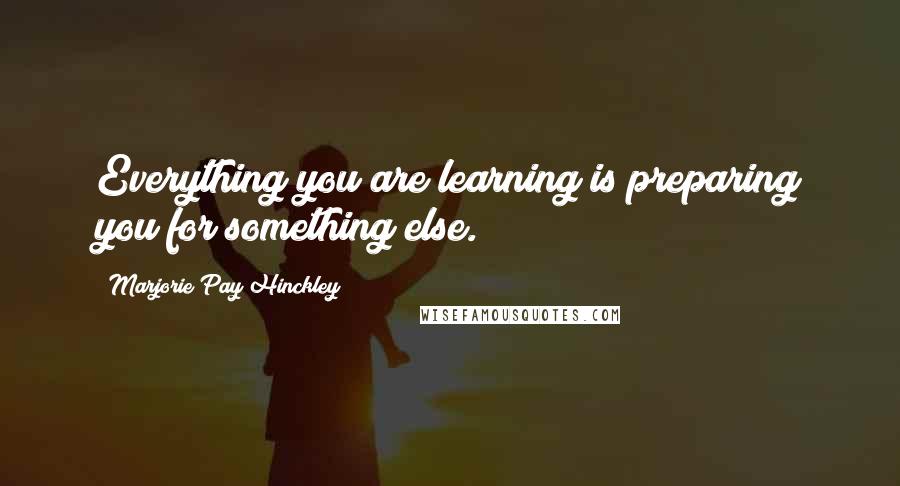 Marjorie Pay Hinckley Quotes: Everything you are learning is preparing you for something else.