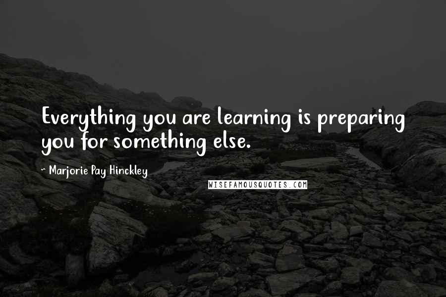 Marjorie Pay Hinckley Quotes: Everything you are learning is preparing you for something else.