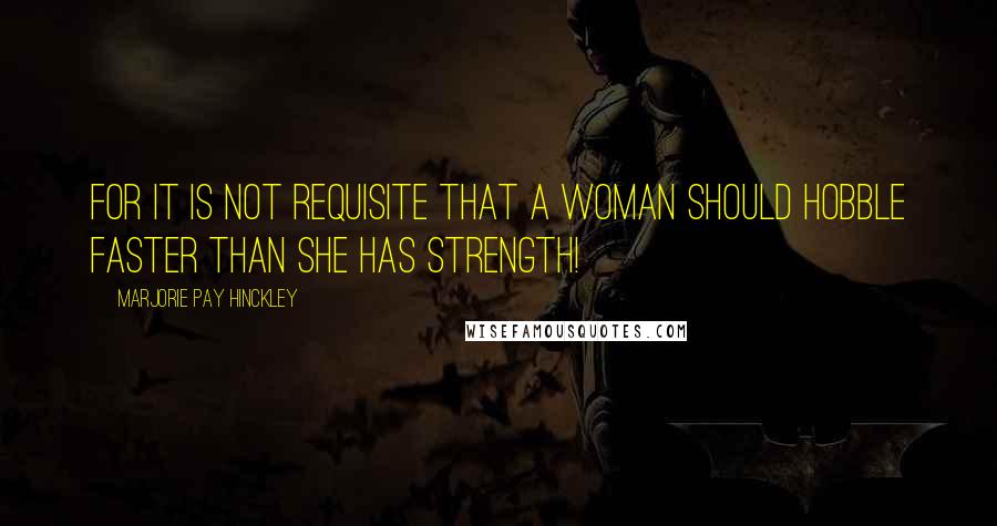 Marjorie Pay Hinckley Quotes: For it is not requisite that a woman should hobble faster than she has strength!