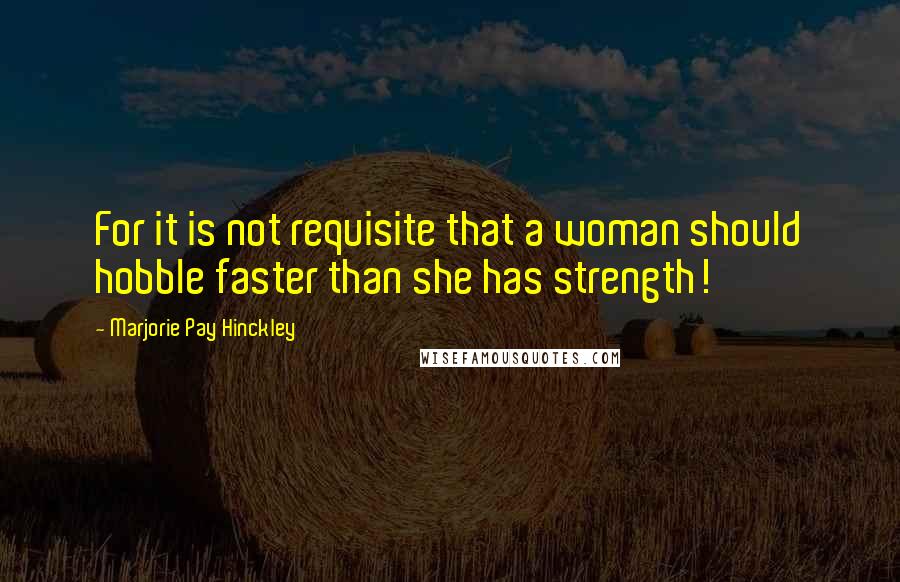 Marjorie Pay Hinckley Quotes: For it is not requisite that a woman should hobble faster than she has strength!