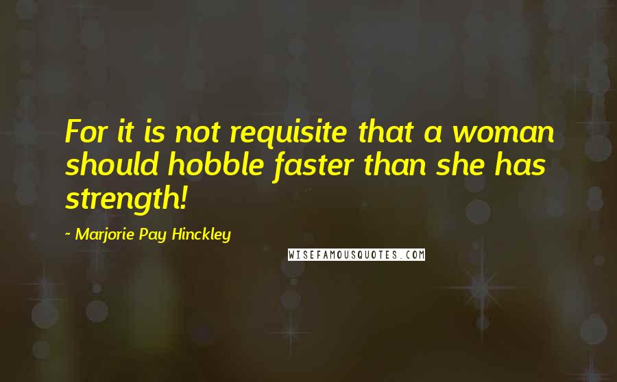 Marjorie Pay Hinckley Quotes: For it is not requisite that a woman should hobble faster than she has strength!