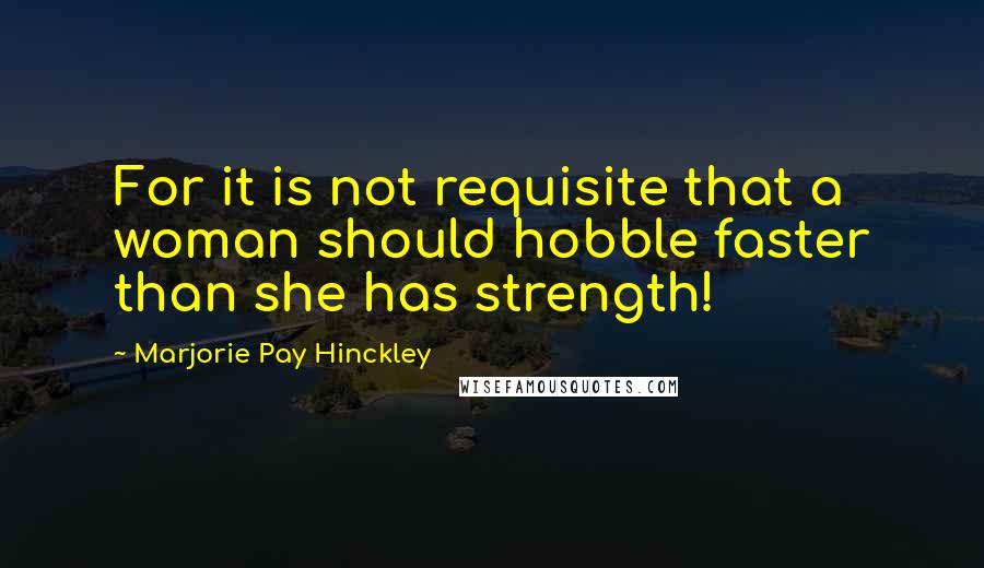 Marjorie Pay Hinckley Quotes: For it is not requisite that a woman should hobble faster than she has strength!