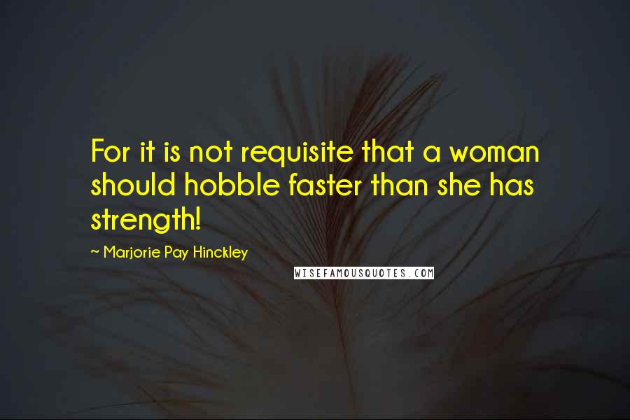 Marjorie Pay Hinckley Quotes: For it is not requisite that a woman should hobble faster than she has strength!
