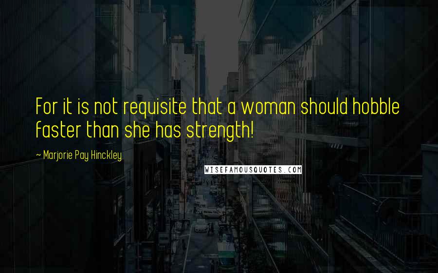 Marjorie Pay Hinckley Quotes: For it is not requisite that a woman should hobble faster than she has strength!