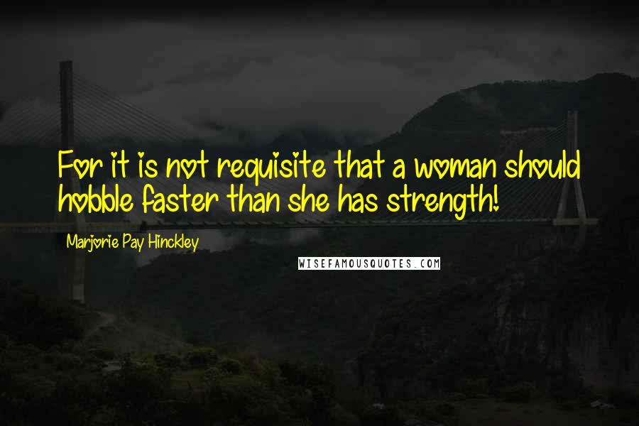 Marjorie Pay Hinckley Quotes: For it is not requisite that a woman should hobble faster than she has strength!