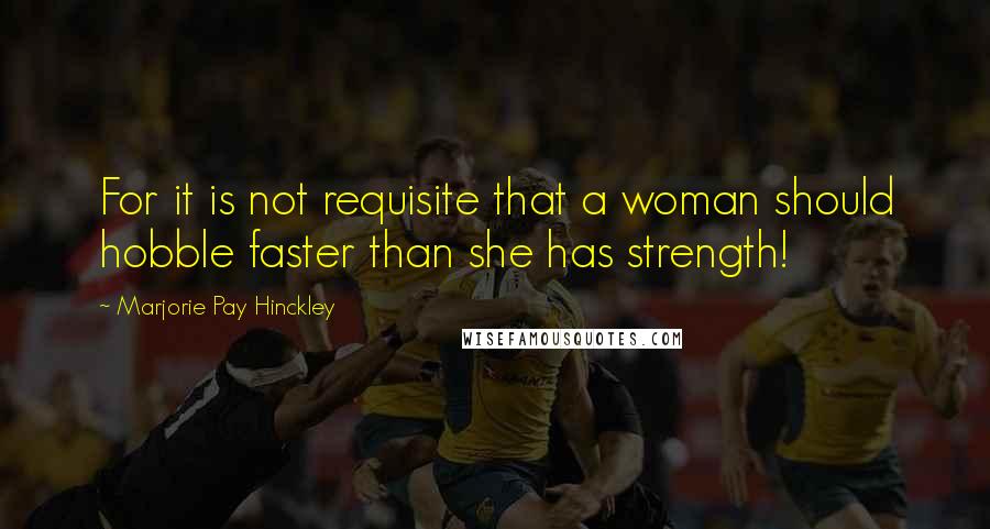 Marjorie Pay Hinckley Quotes: For it is not requisite that a woman should hobble faster than she has strength!