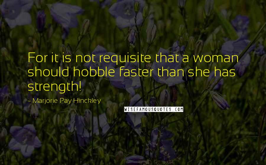 Marjorie Pay Hinckley Quotes: For it is not requisite that a woman should hobble faster than she has strength!