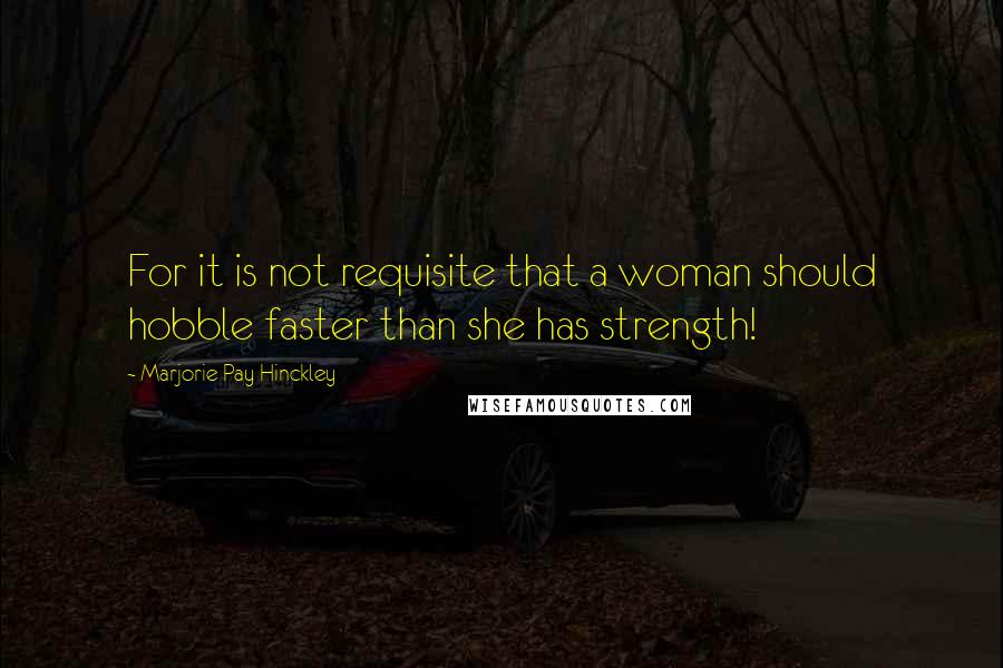 Marjorie Pay Hinckley Quotes: For it is not requisite that a woman should hobble faster than she has strength!