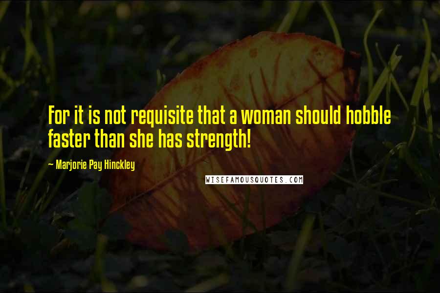 Marjorie Pay Hinckley Quotes: For it is not requisite that a woman should hobble faster than she has strength!