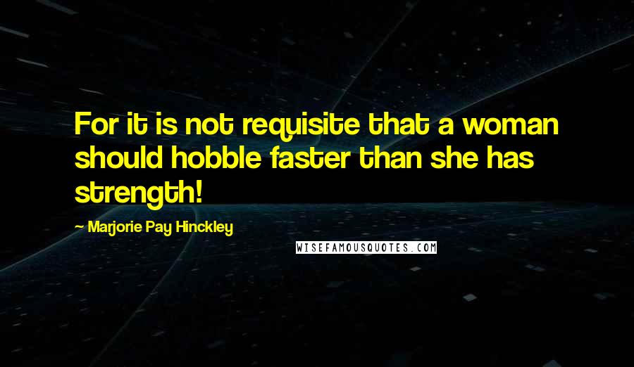 Marjorie Pay Hinckley Quotes: For it is not requisite that a woman should hobble faster than she has strength!