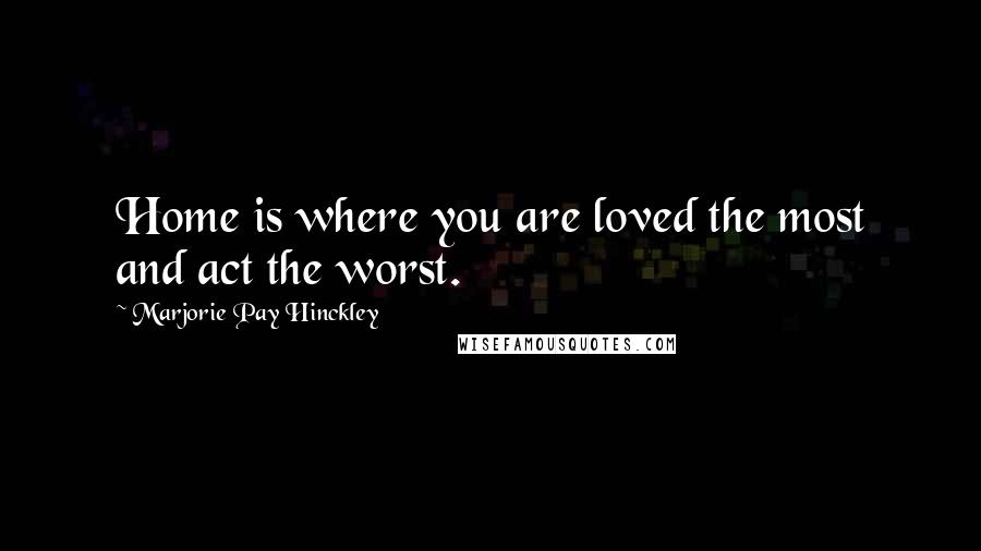 Marjorie Pay Hinckley Quotes: Home is where you are loved the most and act the worst.
