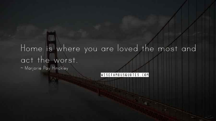Marjorie Pay Hinckley Quotes: Home is where you are loved the most and act the worst.