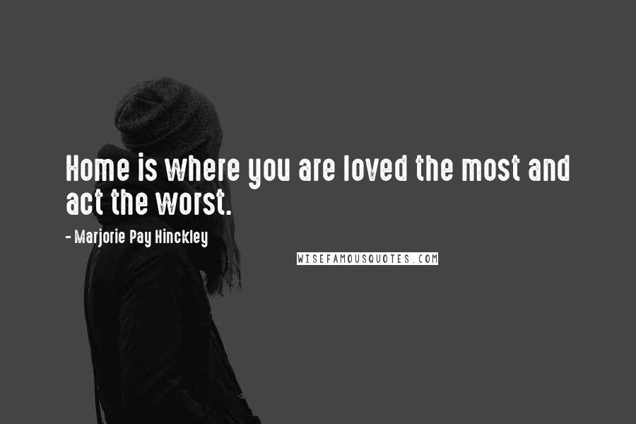 Marjorie Pay Hinckley Quotes: Home is where you are loved the most and act the worst.
