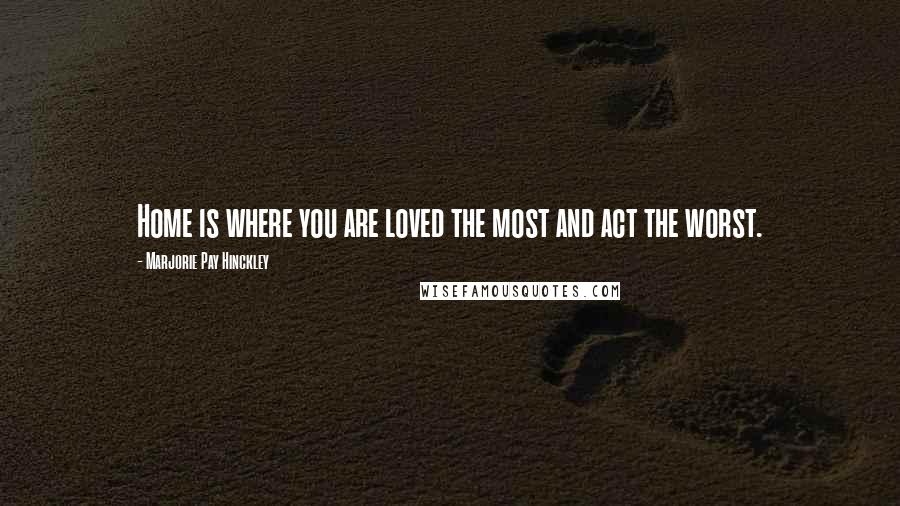 Marjorie Pay Hinckley Quotes: Home is where you are loved the most and act the worst.