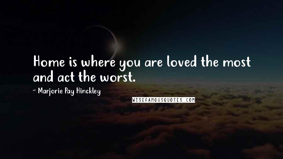 Marjorie Pay Hinckley Quotes: Home is where you are loved the most and act the worst.