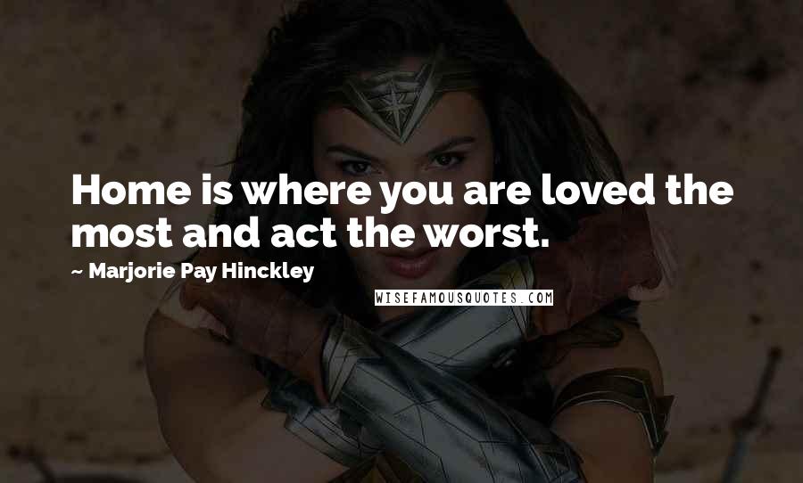 Marjorie Pay Hinckley Quotes: Home is where you are loved the most and act the worst.