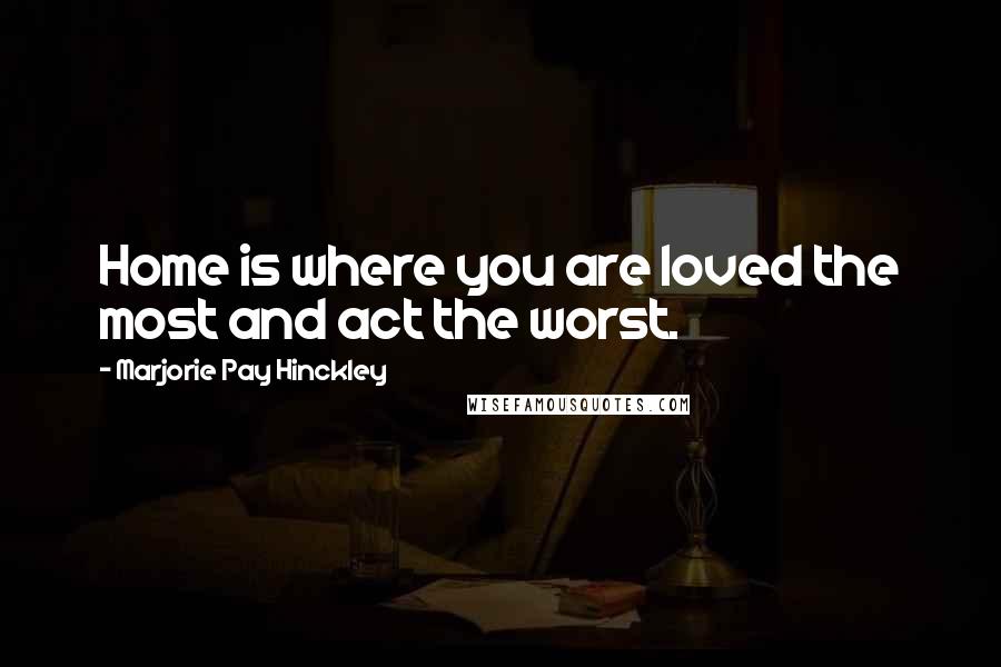 Marjorie Pay Hinckley Quotes: Home is where you are loved the most and act the worst.