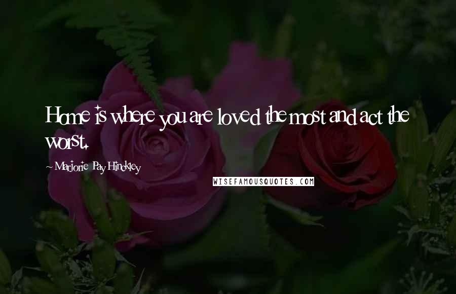 Marjorie Pay Hinckley Quotes: Home is where you are loved the most and act the worst.