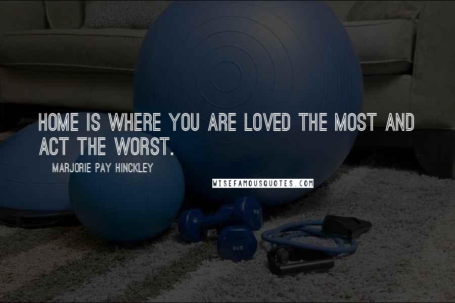 Marjorie Pay Hinckley Quotes: Home is where you are loved the most and act the worst.