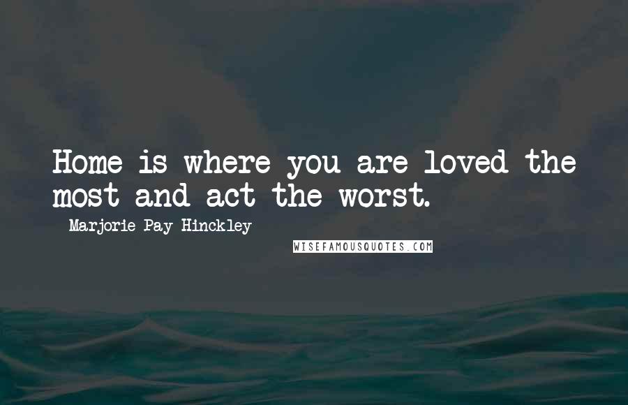 Marjorie Pay Hinckley Quotes: Home is where you are loved the most and act the worst.