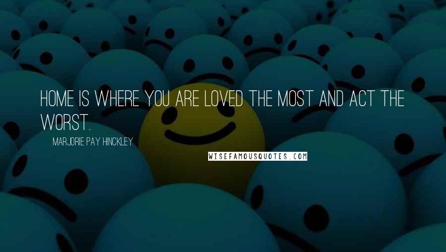 Marjorie Pay Hinckley Quotes: Home is where you are loved the most and act the worst.