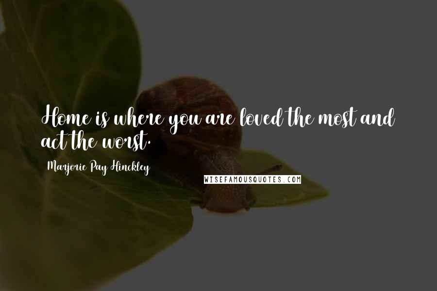 Marjorie Pay Hinckley Quotes: Home is where you are loved the most and act the worst.
